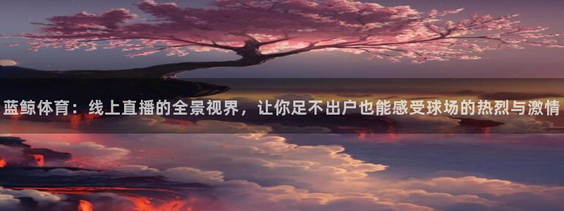 857体育直播回放：蓝鲸体育：线上直播的全景视界，让你足不出户也能感受球场的热烈与激情