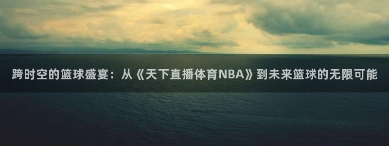 857赛事直播平台：跨时空的篮球盛宴：从《天下直播体育NBA》到未来篮球的无限可能