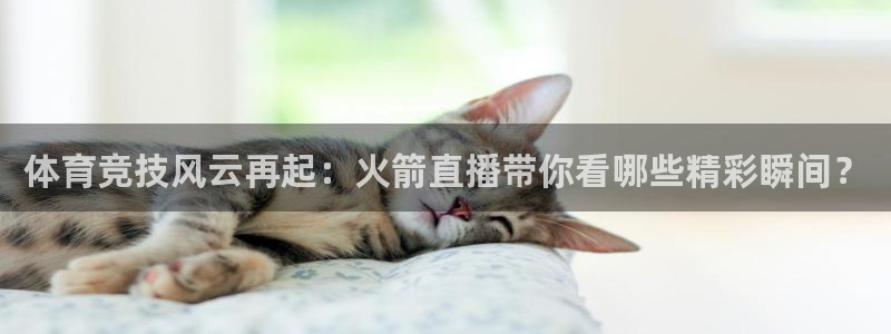 857体育赛事直播：体育竞技风云再起：火箭直播带你看哪些精彩瞬间？