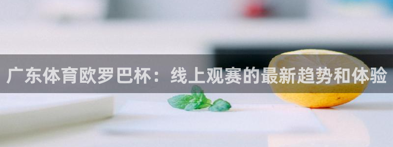 857体育赛事直播官网：广东体育欧罗巴杯：线上观赛的最新趋势和体验