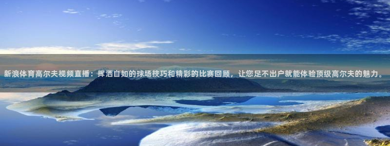 857直播体育n：新浪体育高尔夫视频直播：挥洒自如的球场技巧和精彩的比赛回顾，让您足不出户就能体验顶级高尔夫的魅力。