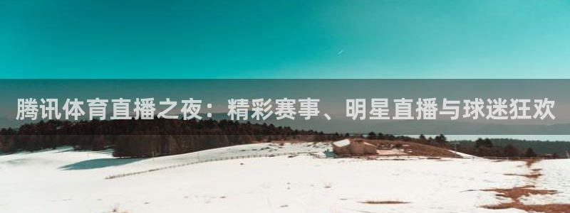 857直播体育足球主播：腾讯体育直播之夜：精彩赛事、明星直播与球迷狂欢