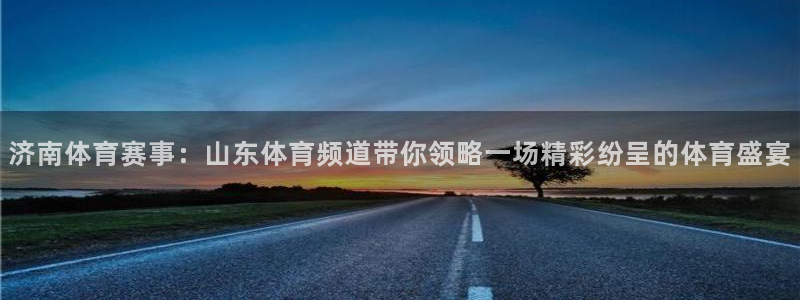 857体育赛事直播吧：济南体育赛事：山东体育频道带你领略一场精彩纷呈的体育盛宴