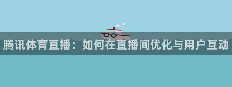 857体育赛事直播吧：腾讯体育直播：如何在直播间优化与用户互动